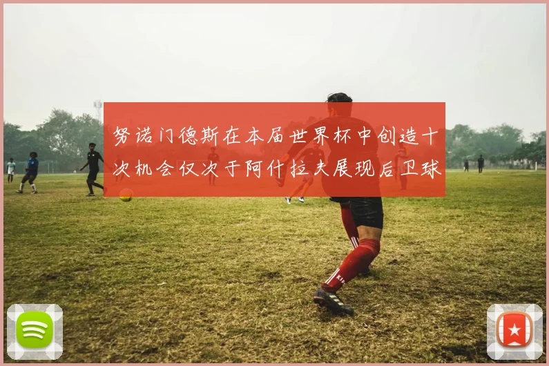 努诺门德斯在本届世界杯中创造十次机会仅次于阿什拉夫展现后卫球员的进攻潜力