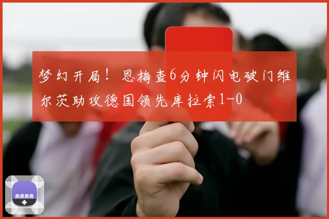 梦幻开局！恩梅查6分钟闪电破门维尔茨助攻德国领先库拉索1-0
