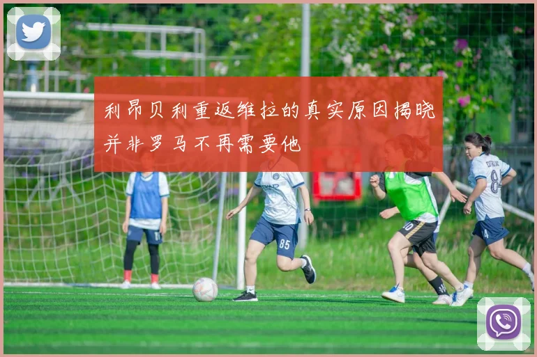 利昂贝利重返维拉的真实原因揭晓并非罗马不再需要他