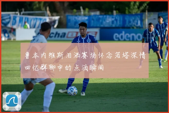 鲁本内维斯泪洒赛场怀念若塔深情回忆群聊中的点滴瞬间
