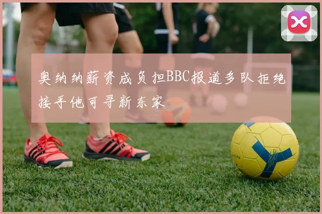 奥纳纳薪资成负担BBC报道多队拒绝接手他可寻新东家