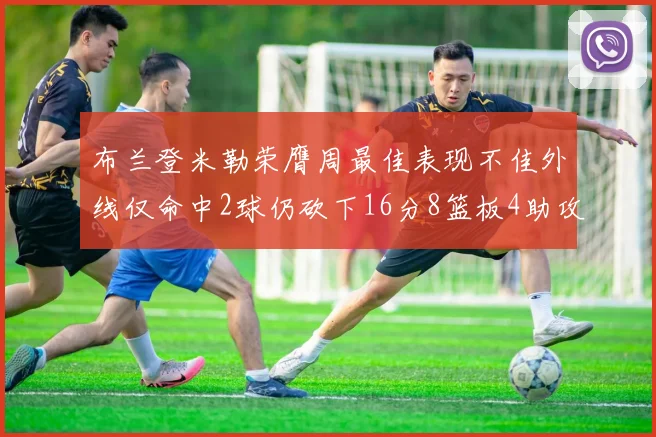 布兰登米勒荣膺周最佳表现不佳外线仅命中2球仍砍下16分8篮板4助攻