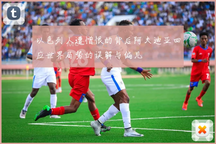 以色列人遭憎恨的背后阿夫迪亚回应世界局势的误解与偏见
