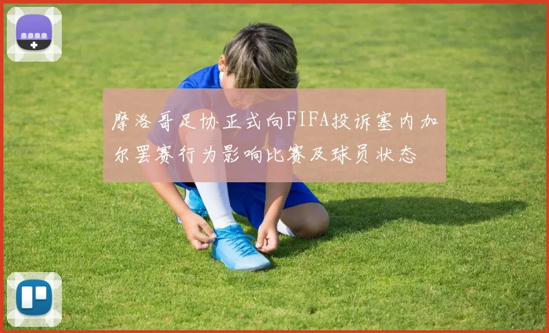 摩洛哥足协正式向FIFA投诉塞内加尔罢赛行为影响比赛及球员状态