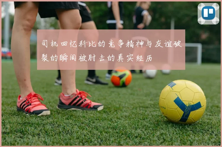 司机回忆科比的竞争精神与友谊破裂的瞬间被肘击的真实经历