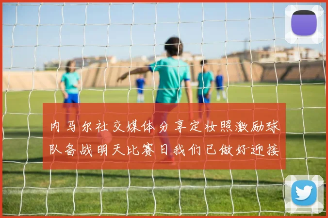 内马尔社交媒体分享定妆照激励球队备战明天比赛日我们已做好迎接挑战的准备