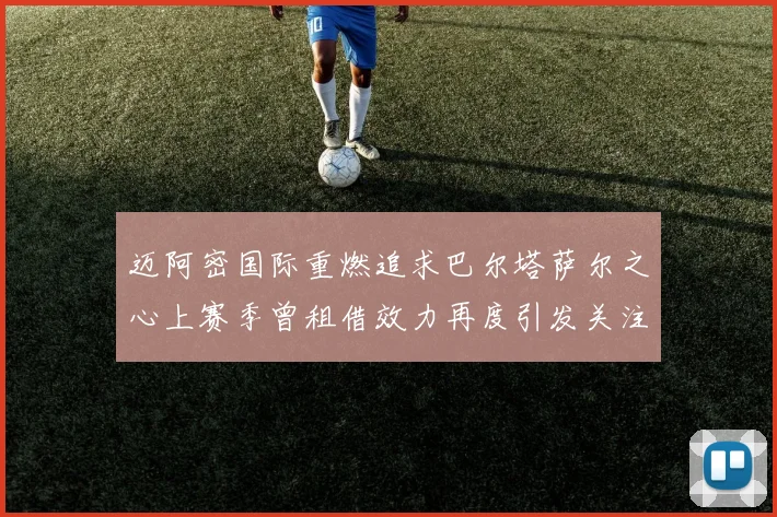 迈阿密国际重燃追求巴尔塔萨尔之心上赛季曾租借效力再度引发关注
