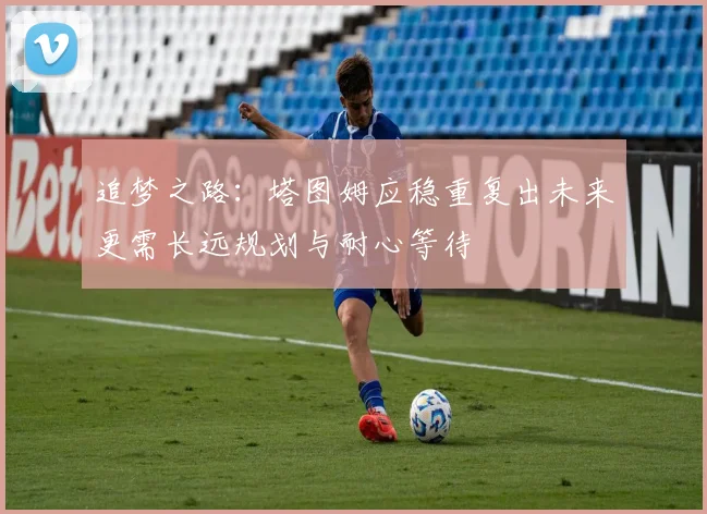 追梦之路：塔图姆应稳重复出未来更需长远规划与耐心等待