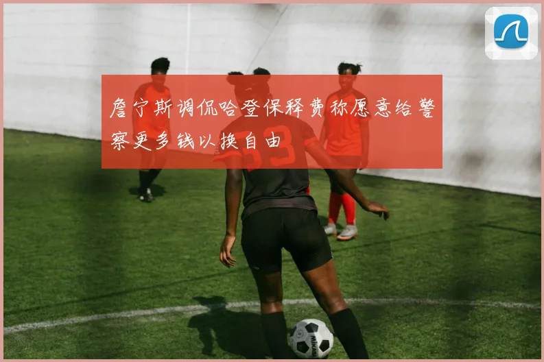 詹宁斯调侃哈登保释费称愿意给警察更多钱以换自由