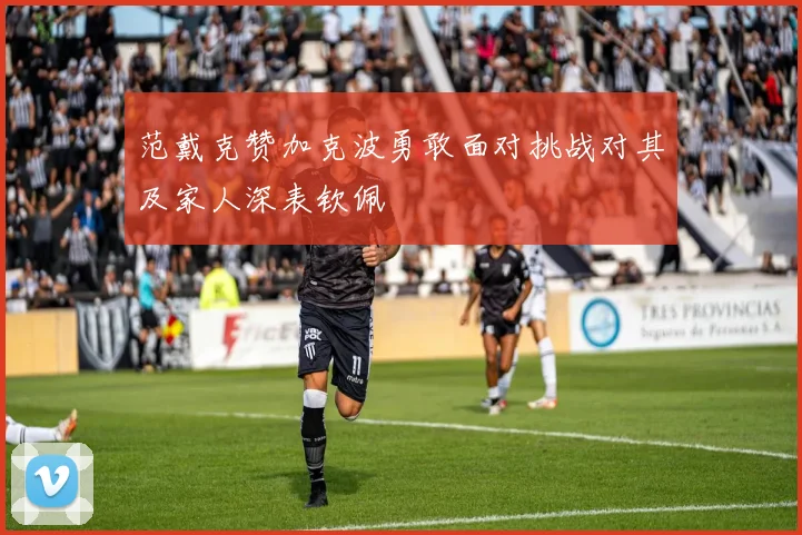 范戴克赞加克波勇敢面对挑战对其及家人深表钦佩