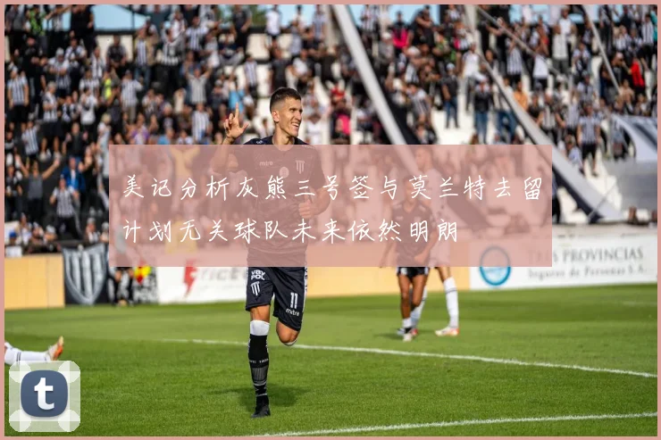 美记分析灰熊三号签与莫兰特去留计划无关球队未来依然明朗