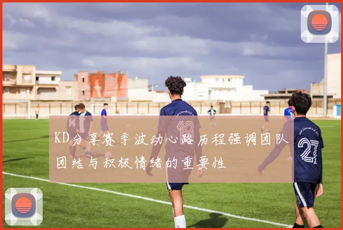 KD分享赛季波动心路历程强调团队团结与积极情绪的重要性