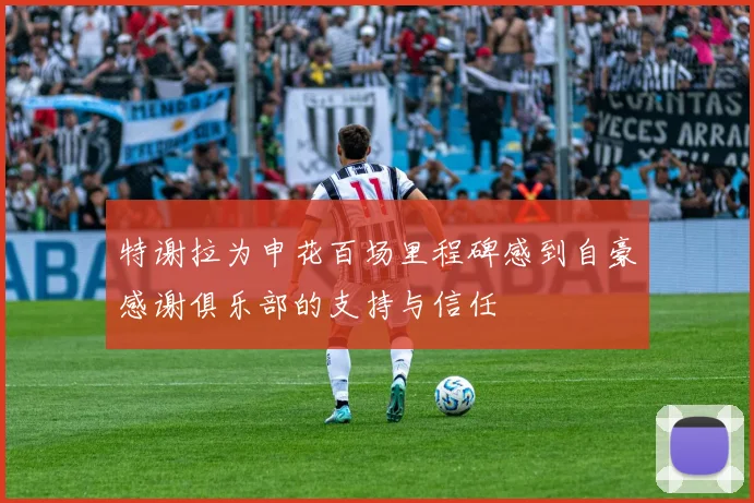 特谢拉为申花百场里程碑感到自豪感谢俱乐部的支持与信任