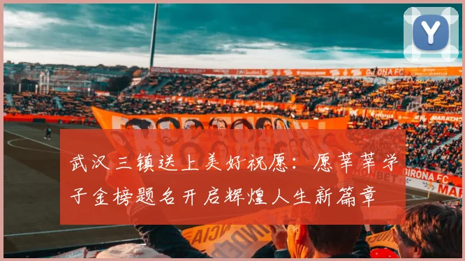 武汉三镇送上美好祝愿：愿莘莘学子金榜题名开启辉煌人生新篇章