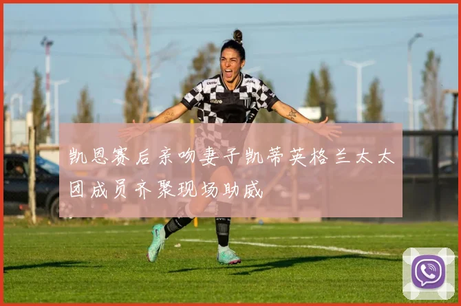 凯恩赛后亲吻妻子凯蒂英格兰太太团成员齐聚现场助威