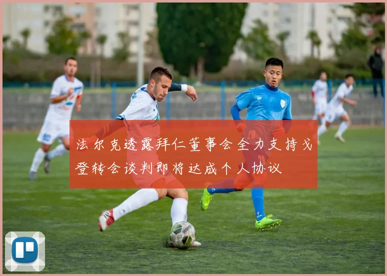 法尔克透露拜仁董事会全力支持戈登转会谈判即将达成个人协议