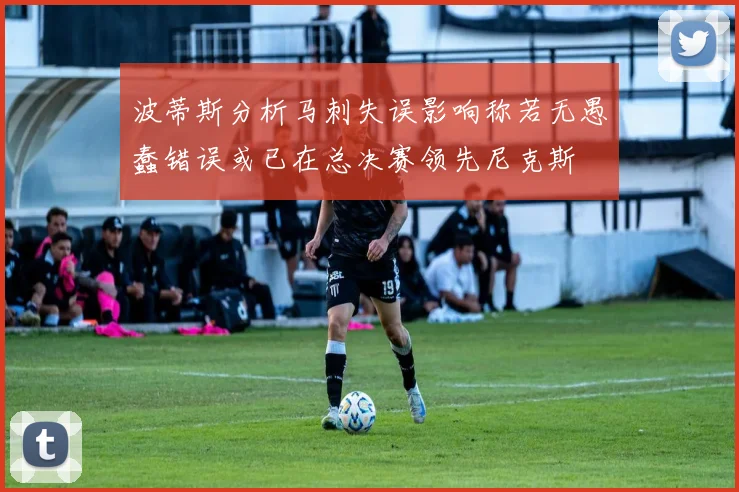 波蒂斯分析马刺失误影响称若无愚蠢错误或已在总决赛领先尼克斯