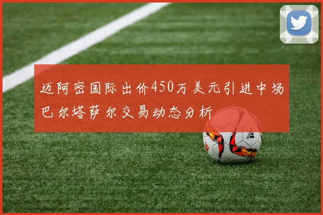 迈阿密国际出价450万美元引进中场巴尔塔萨尔交易动态分析
