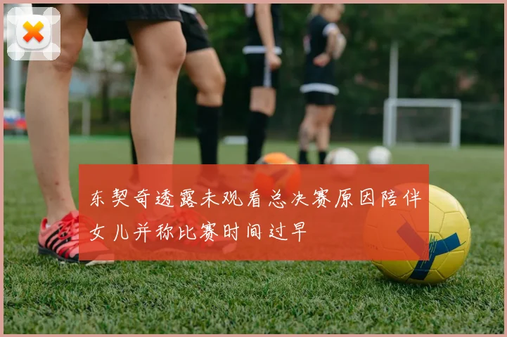 东契奇透露未观看总决赛原因陪伴女儿并称比赛时间过早
